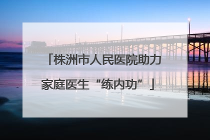 株洲市人民医院助力家庭医生“练内功”