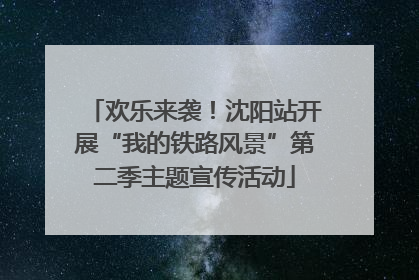 欢乐来袭！沈阳站开展“我的铁路风景”第二季主题宣传活动