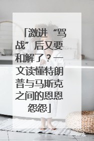 激进“骂战”后又要和解了？一文读懂特朗普与马斯克之间的恩恩怨怨