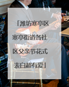 潍坊寒亭区寒亭街道各社区父亲节花式表白超有爱