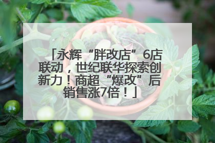 永辉“胖改店”6店联动，世纪联华探索创新力！商超“爆改”后销售涨7倍！