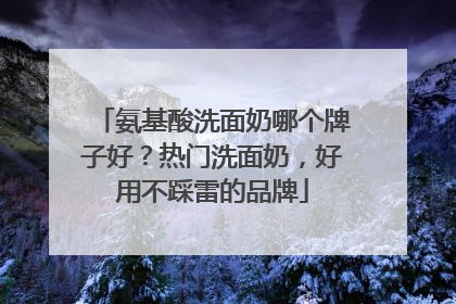 氨基酸洗面奶哪个牌子好？热门洗面奶，好用不踩雷的品牌
