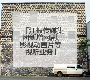 江报传媒集团新增网剧、影视动画片等视听业务