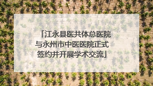 江永县医共体总医院与永州市中医医院正式签约并开展学术交流