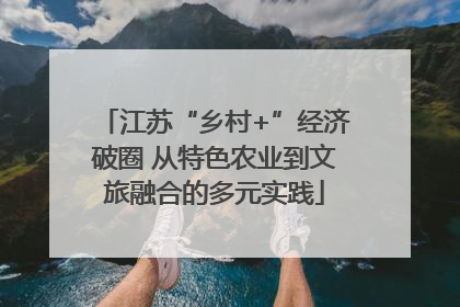 江苏“乡村+”经济破圈 从特色农业到文旅融合的多元实践