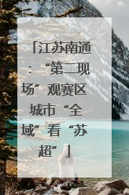江苏南通：“第二现场”观赛区 城市“全域”看“苏超”