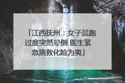江西抚州：女子晨跑过度突然晕倒 医生紧急施救化险为夷