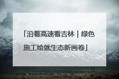 沿着高速看吉林｜绿色施工绘就生态新画卷