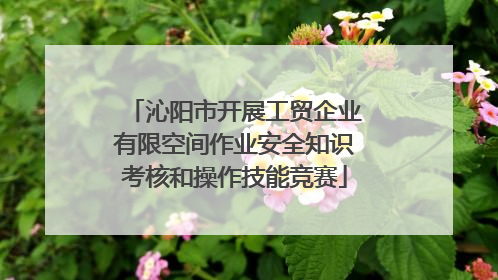 沁阳市开展工贸企业有限空间作业安全知识考核和操作技能竞赛