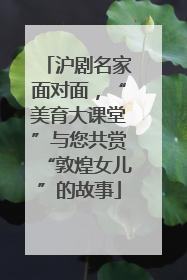 沪剧名家面对面，“美育大课堂”与您共赏“敦煌女儿”的故事