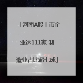 河南A股上市企业达111家 制造业占比超七成