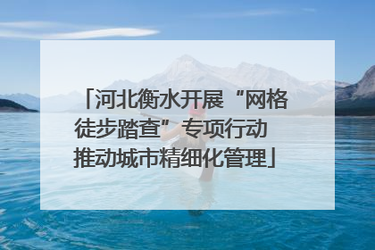 河北衡水开展“网格徒步踏查”专项行动 推动城市精细化管理