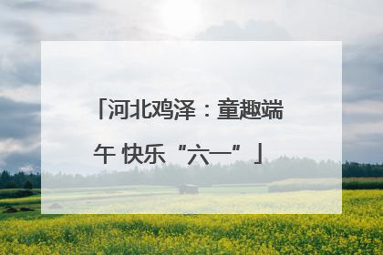 河北鸡泽：童趣端午 快乐“六一”