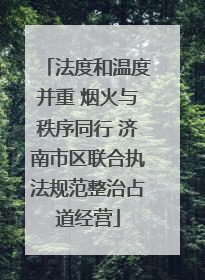 法度和温度并重 烟火与秩序同行 济南市区联合执法规范整治占道经营