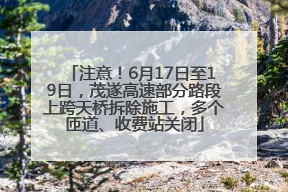 注意！6月17日至19日，茂遂高速部分路段上跨天桥拆除施工，多个匝道、收费站关闭