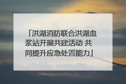 洪湖消防联合洪湖血浆站开展共建活动 共同提升应急处置能力