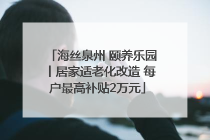 海丝泉州 颐养乐园丨居家适老化改造 每户最高补贴2万元
