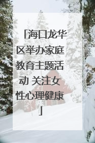 海口龙华区举办家庭教育主题活动 关注女性心理健康