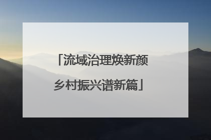 流域治理焕新颜 乡村振兴谱新篇