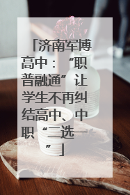 济南军博高中：“职普融通”让学生不再纠结高中、中职“二选一”