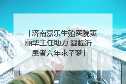 济南嘉乐生殖医院窦丽华主任助力 圆临沂患者六年求子梦