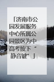济南市公园发展服务中心所属公园景区为中高考按下“静音键”