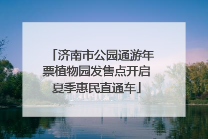 济南市公园通游年票植物园发售点开启夏季惠民直通车