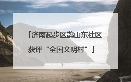 济南起步区鹊山东社区获评“全国文明村”