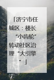 济宁市任城区：楼长“小齿轮”转动社区治理“大引擎”