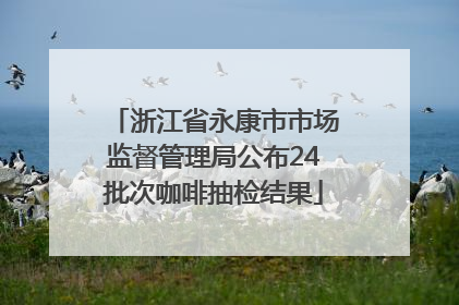 浙江省永康市市场监督管理局公布24批次咖啡抽检结果