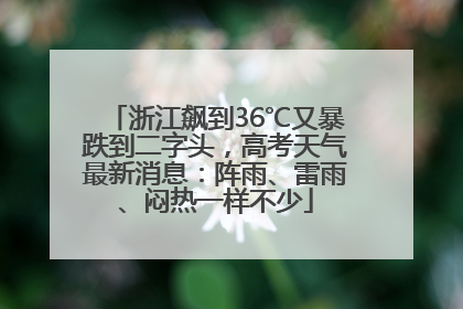 浙江飙到36℃又暴跌到二字头，高考天气最新消息：阵雨、雷雨、闷热一样不少