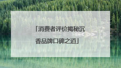 消费者评价揭秘沉香品牌口碑之道