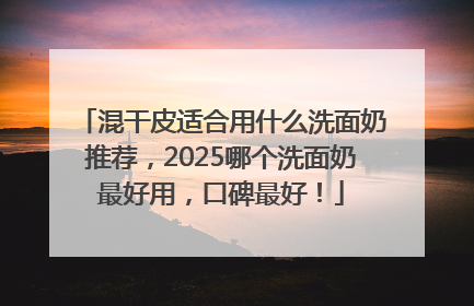 混干皮适合用什么洗面奶推荐，2025哪个洗面奶最好用，口碑最好！