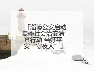 淄博公安启动夏季社会治安清查行动 当好平安“守夜人”