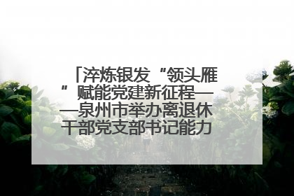 淬炼银发“领头雁”赋能党建新征程——泉州市举办离退休干部党支部书记能力建设专题培训