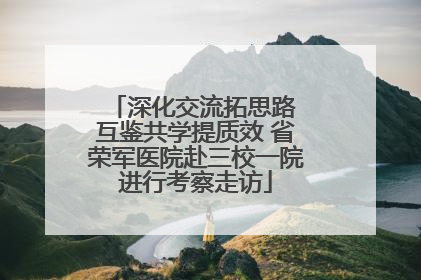 深化交流拓思路 互鉴共学提质效 省荣军医院赴三校一院进行考察走访