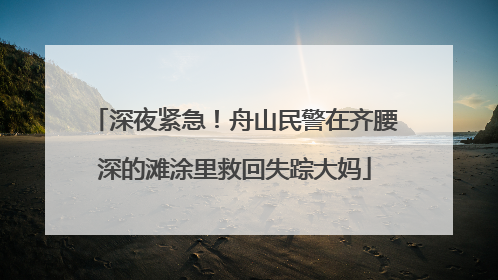 深夜紧急！舟山民警在齐腰深的滩涂里救回失踪大妈