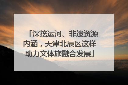 深挖运河、非遗资源内涵，天津北辰区这样助力文体旅融合发展