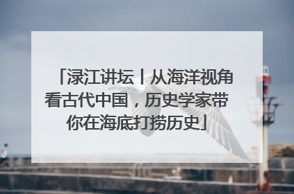 渌江讲坛丨从海洋视角看古代中国，历史学家带你在海底打捞历史