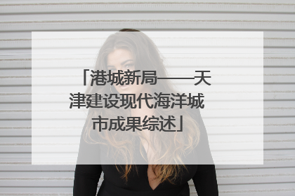 港城新局——天津建设现代海洋城市成果综述