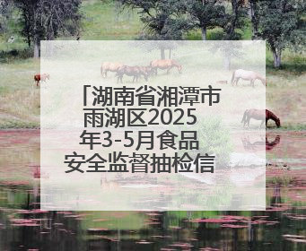 湖南省湘潭市雨湖区2025年3-5月食品安全监督抽检信息公示