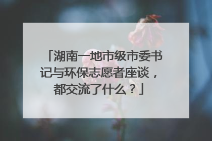 湖南一地市级市委书记与环保志愿者座谈，都交流了什么？