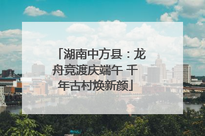 湖南中方县：龙舟竞渡庆端午 千年古村焕新颜