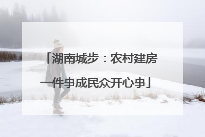 湖南城步：农村建房一件事成民众开心事