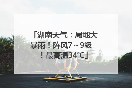 湖南天气：局地大暴雨！阵风7～9级！最高温34℃