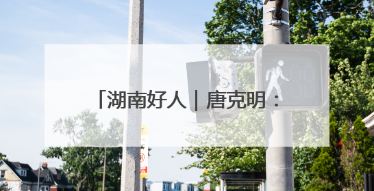 湖南好人｜唐克明：古稀老人勇救落水女子，时隔25年两次所救竟是同一人！