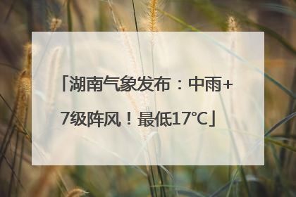 湖南气象发布：中雨+7级阵风！最低17℃