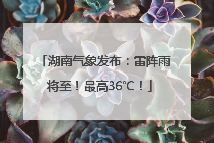 湖南气象发布：雷阵雨将至！最高36℃！