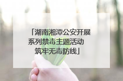 湖南湘潭公安开展系列禁毒主题活动 筑牢无毒防线