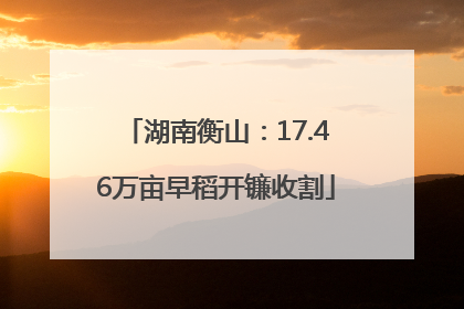 湖南衡山：17.46万亩早稻开镰收割